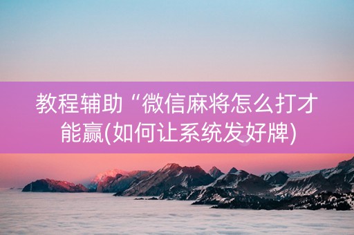 教程辅助“微信麻将怎么打才能赢(如何让系统发好牌)