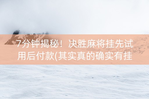 7分钟揭秘！决胜麻将挂先试用后付款(其实真的确实有挂)