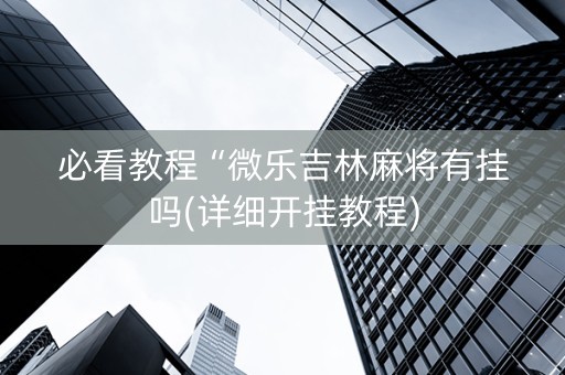 必看教程“微乐吉林麻将有挂吗(详细开挂教程)