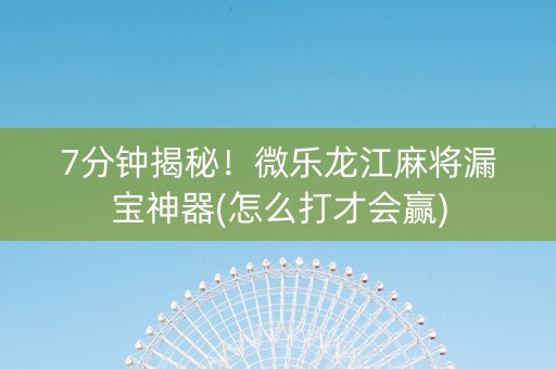 7分钟揭秘！微乐龙江麻将漏宝神器(怎么打才会赢)