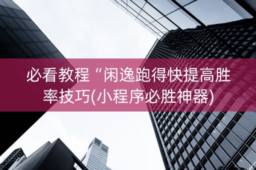 必看教程“闲逸跑得快提高胜率技巧(小程序必胜神器)