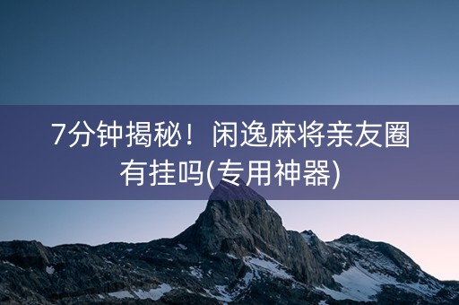 7分钟揭秘！闲逸麻将亲友圈有挂吗(专用神器)