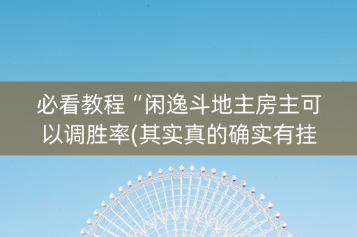 必看教程“闲逸斗地主房主可以调胜率(其实真的确实有挂)