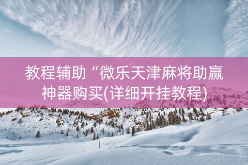 教程辅助“微乐天津麻将助赢神器购买(详细开挂教程)