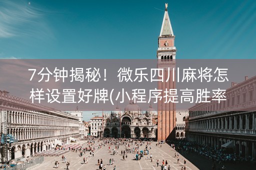 7分钟揭秘！微乐四川麻将怎样设置好牌(小程序提高胜率)