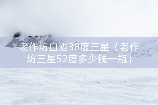 老作坊白酒38度三星（老作坊三星52度多少钱一瓶）