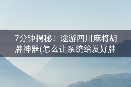 7分钟揭秘！途游四川麻将胡牌神器(怎么让系统给发好牌)
