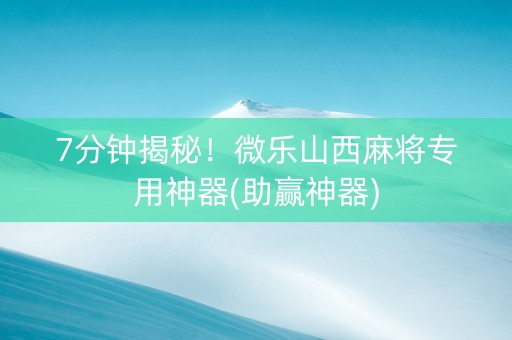 7分钟揭秘！微乐山西麻将专用神器(助赢神器)