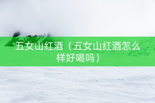 五女山红酒（五女山红酒怎么样好喝吗）