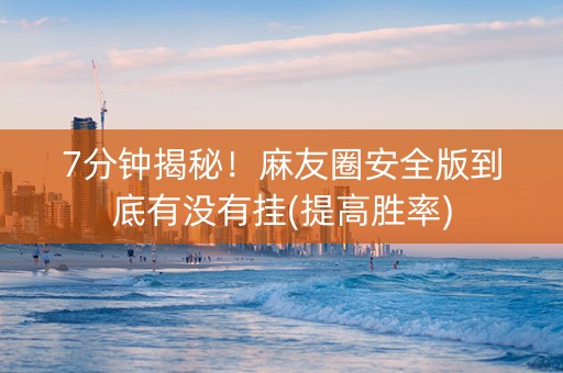 7分钟揭秘！麻友圈安全版到底有没有挂(提高胜率)