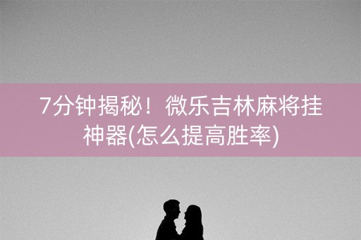 7分钟揭秘！微乐吉林麻将挂神器(怎么提高胜率)