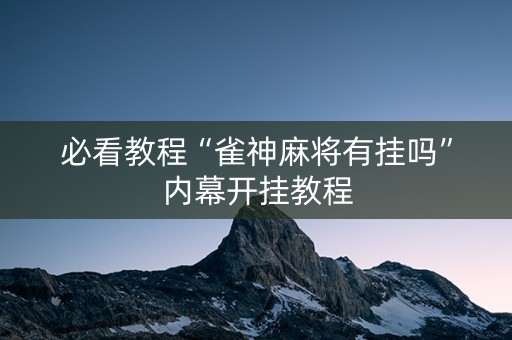 必看教程“雀神麻将有挂吗”内幕开挂教程