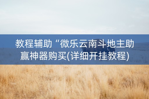 教程辅助“微乐云南斗地主助赢神器购买(详细开挂教程)