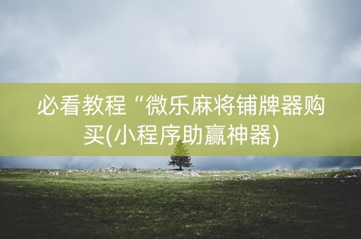必看教程“微乐麻将铺牌器购买(小程序助赢神器)
