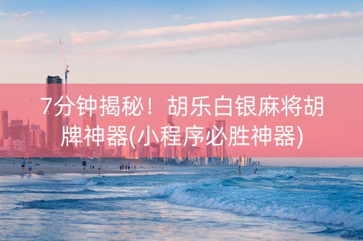 7分钟揭秘！胡乐白银麻将胡牌神器(小程序必胜神器)