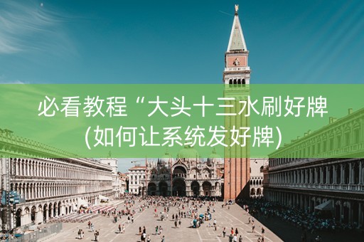 必看教程“大头十三水刷好牌(如何让系统发好牌)