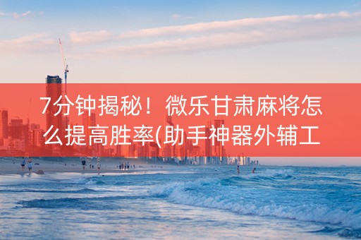 7分钟揭秘！微乐甘肃麻将怎么提高胜率(助手神器外辅工具)