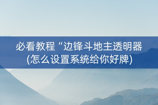 必看教程“边锋斗地主透明器(怎么设置系统给你好牌)