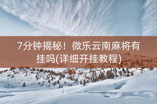 7分钟揭秘！微乐云南麻将有挂吗(详细开挂教程)
