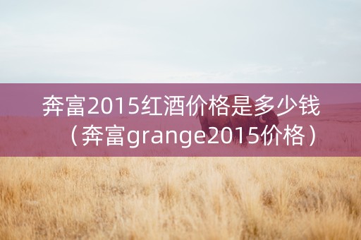 奔富2015红酒价格是多少钱（奔富grange2015价格）