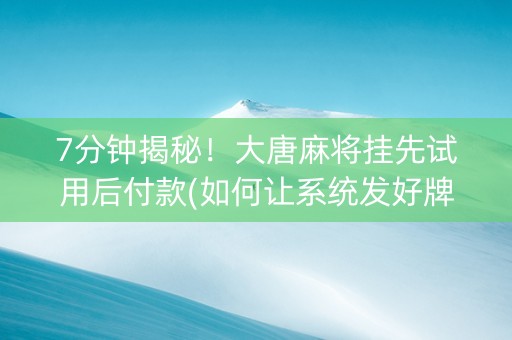 7分钟揭秘！大唐麻将挂先试用后付款(如何让系统发好牌)