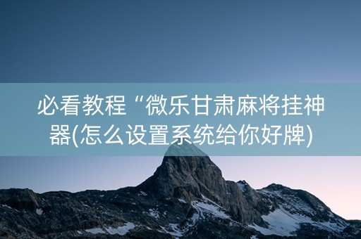 必看教程“微乐甘肃麻将挂神器(怎么设置系统给你好牌)
