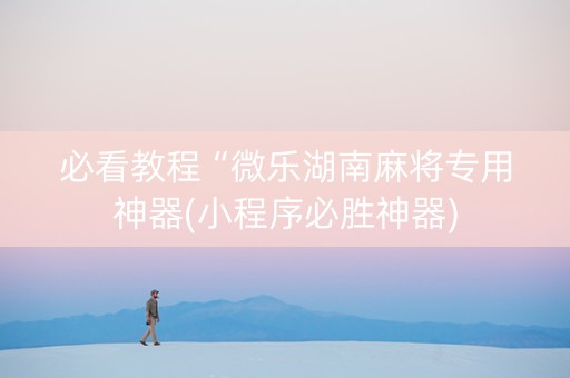 必看教程“微乐湖南麻将专用神器(小程序必胜神器)
