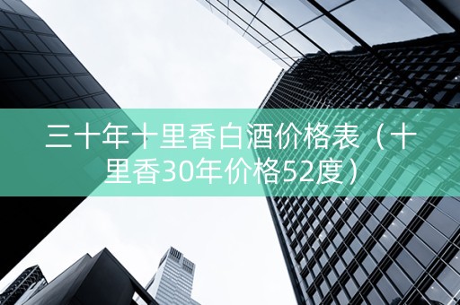 三十年十里香白酒价格表（十里香30年价格52度）