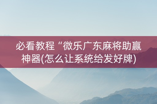 必看教程“微乐广东麻将助赢神器(怎么让系统给发好牌)