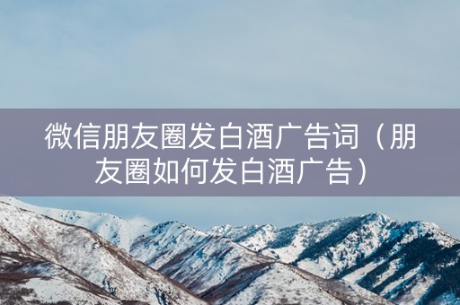 微信朋友圈发白酒广告词（朋友圈如何发白酒广告）