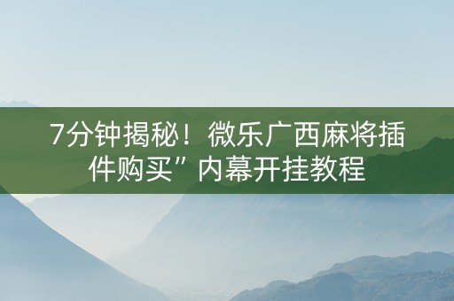 7分钟揭秘！微乐广西麻将插件购买”内幕开挂教程