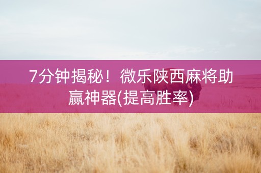 7分钟揭秘！微乐陕西麻将助赢神器(提高胜率)