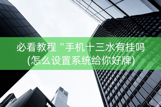 必看教程“手机十三水有挂吗(怎么设置系统给你好牌)