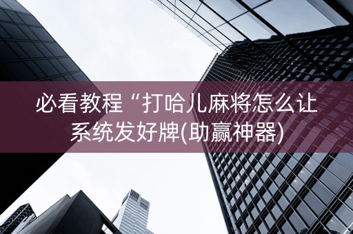 必看教程“打哈儿麻将怎么让系统发好牌(助赢神器)