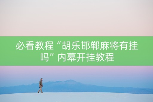 必看教程“胡乐邯郸麻将有挂吗”内幕开挂教程