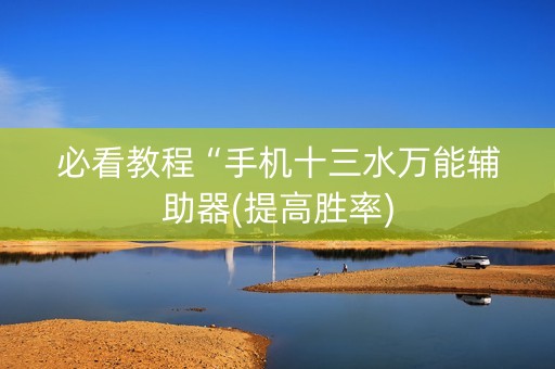 必看教程“手机十三水万能辅助器(提高胜率)