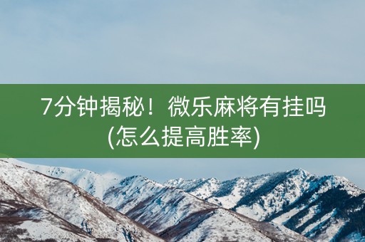 7分钟揭秘！微乐麻将有挂吗(怎么提高胜率)