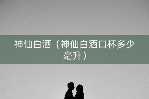 神仙白酒（神仙白酒口杯多少毫升）