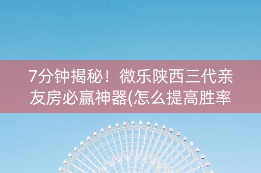 7分钟揭秘！微乐陕西三代亲友房必赢神器(怎么提高胜率)