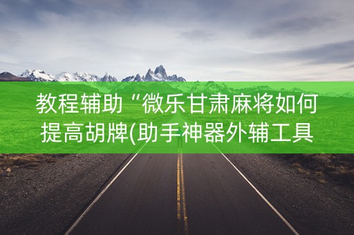 教程辅助“微乐甘肃麻将如何提高胡牌(助手神器外辅工具)