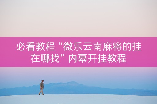 必看教程“微乐云南麻将的挂在哪找”内幕开挂教程