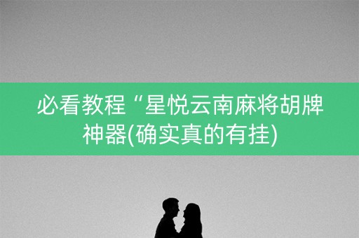 必看教程“星悦云南麻将胡牌神器(确实真的有挂)