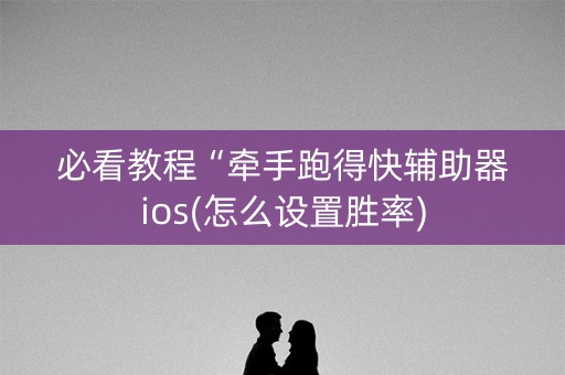 必看教程“牵手跑得快辅助器ios(怎么设置胜率)