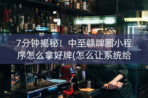 7分钟揭秘！中至赣牌圈小程序怎么拿好牌(怎么让系统给发好牌)