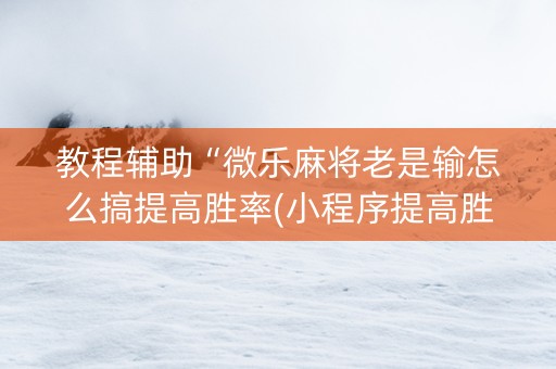 教程辅助“微乐麻将老是输怎么搞提高胜率(小程序提高胜率)