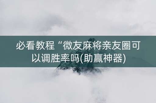 必看教程“微友麻将亲友圈可以调胜率吗(助赢神器)