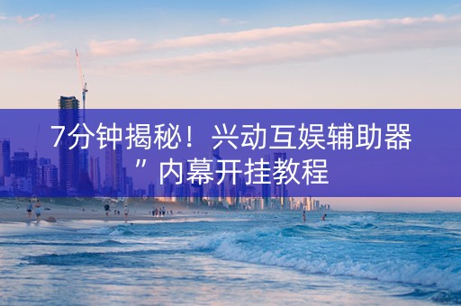 7分钟揭秘！兴动互娱辅助器”内幕开挂教程