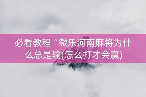 必看教程“微乐河南麻将为什么总是输(怎么打才会赢)