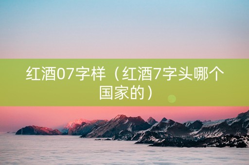 红酒07字样（红酒7字头哪个国家的）