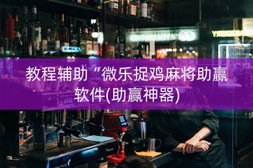 教程辅助“微乐捉鸡麻将助赢软件(助赢神器)